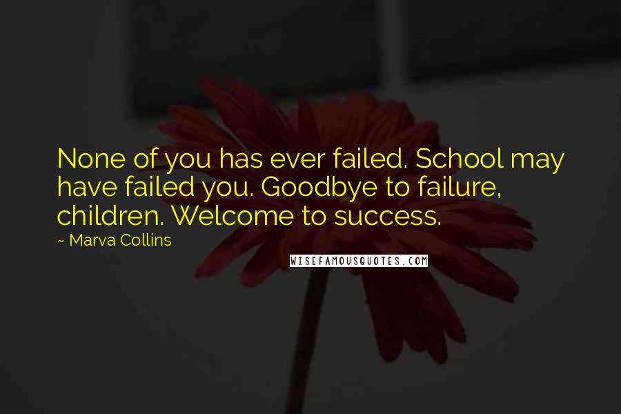 Marva Collins Quotes: None of you has ever failed. School may have failed you. Goodbye to failure, children. Welcome to success.