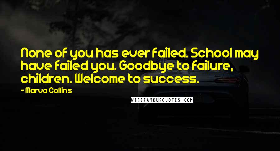 Marva Collins Quotes: None of you has ever failed. School may have failed you. Goodbye to failure, children. Welcome to success.