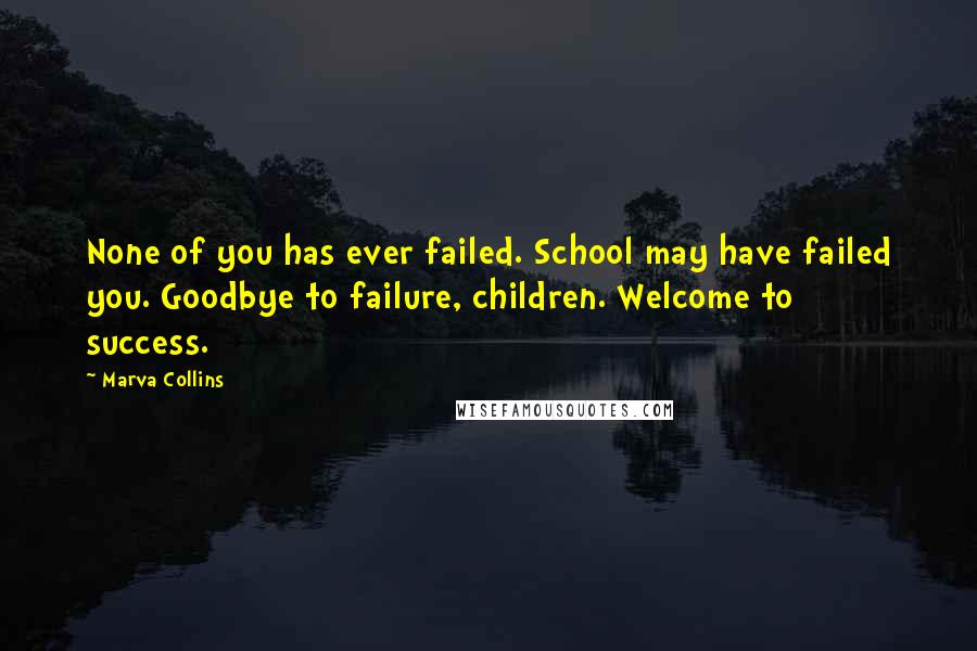 Marva Collins Quotes: None of you has ever failed. School may have failed you. Goodbye to failure, children. Welcome to success.