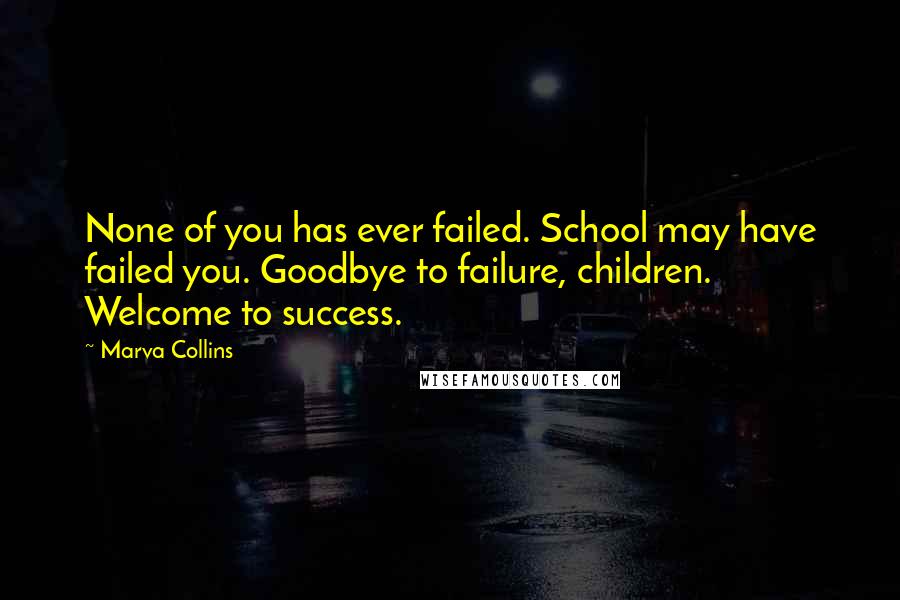 Marva Collins Quotes: None of you has ever failed. School may have failed you. Goodbye to failure, children. Welcome to success.