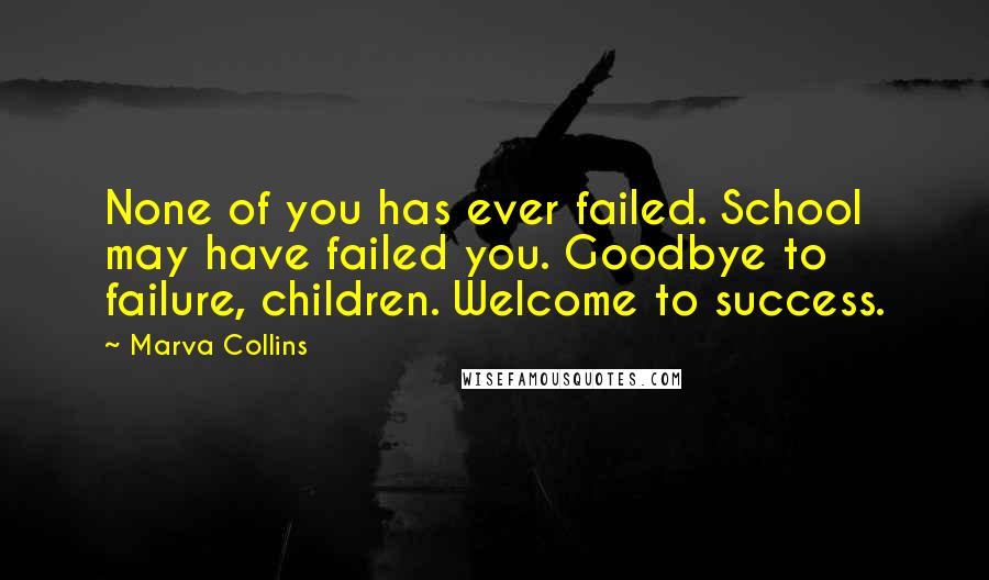 Marva Collins Quotes: None of you has ever failed. School may have failed you. Goodbye to failure, children. Welcome to success.