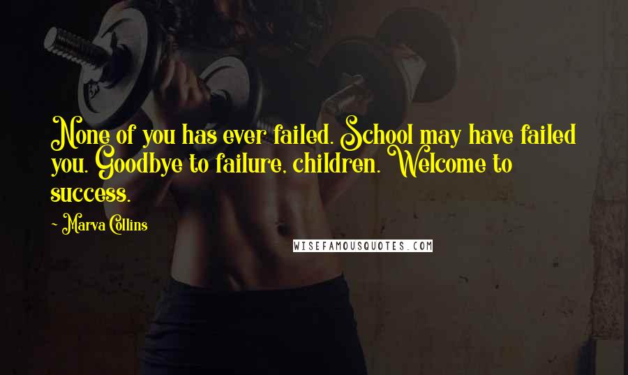 Marva Collins Quotes: None of you has ever failed. School may have failed you. Goodbye to failure, children. Welcome to success.