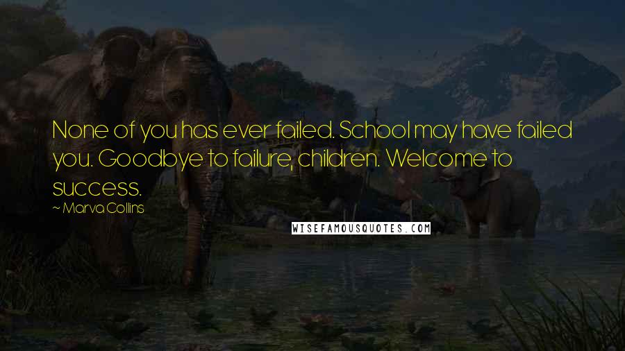 Marva Collins Quotes: None of you has ever failed. School may have failed you. Goodbye to failure, children. Welcome to success.