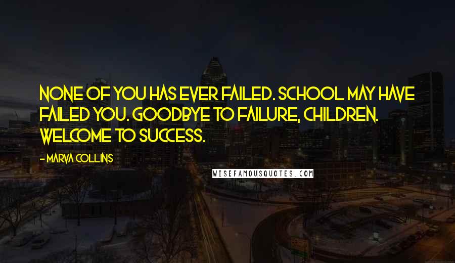 Marva Collins Quotes: None of you has ever failed. School may have failed you. Goodbye to failure, children. Welcome to success.