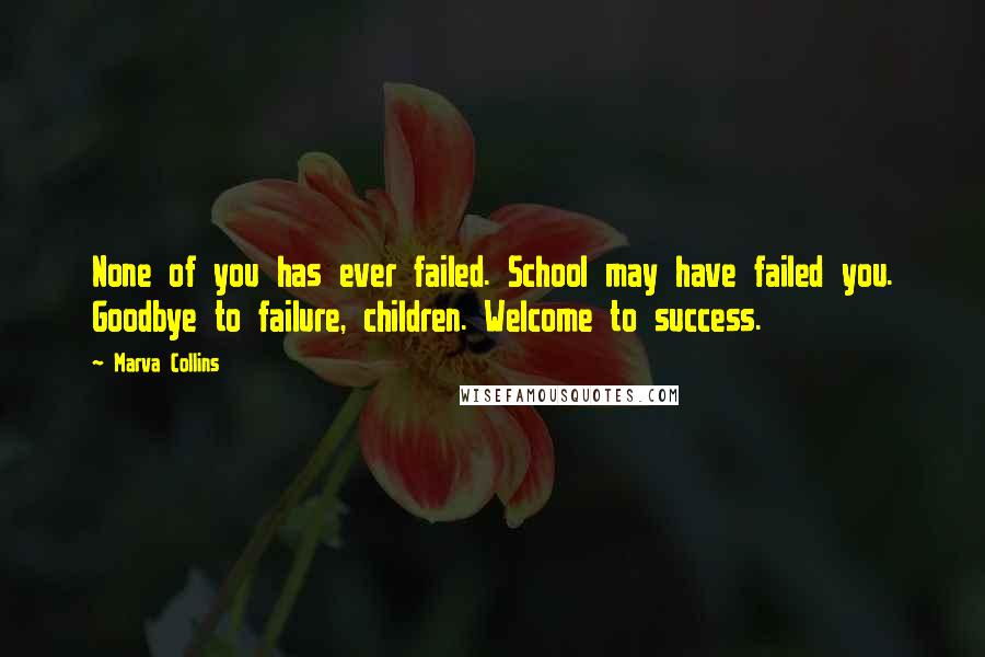 Marva Collins Quotes: None of you has ever failed. School may have failed you. Goodbye to failure, children. Welcome to success.