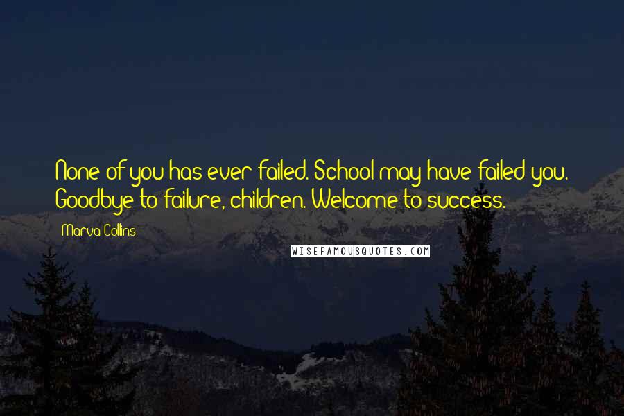 Marva Collins Quotes: None of you has ever failed. School may have failed you. Goodbye to failure, children. Welcome to success.