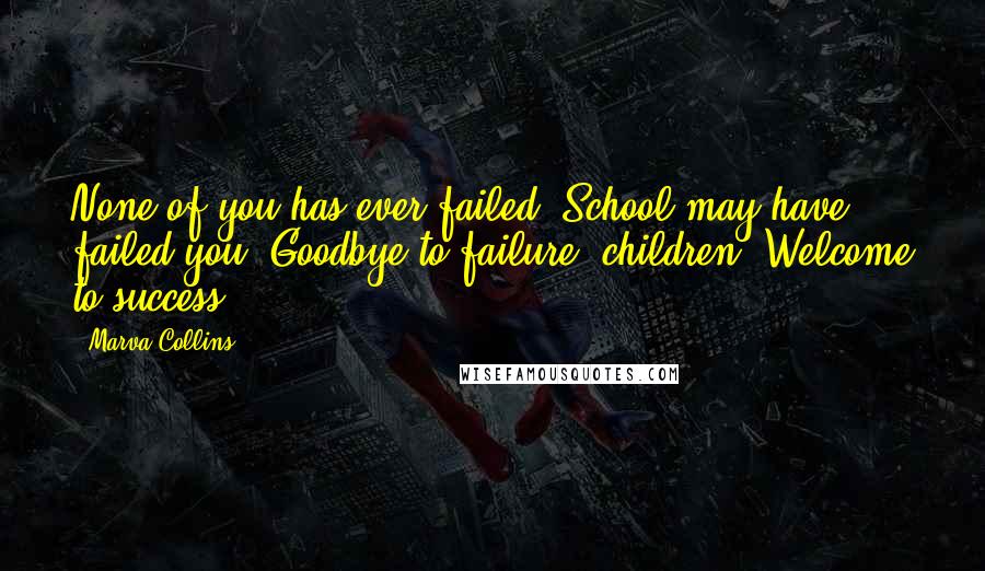 Marva Collins Quotes: None of you has ever failed. School may have failed you. Goodbye to failure, children. Welcome to success.