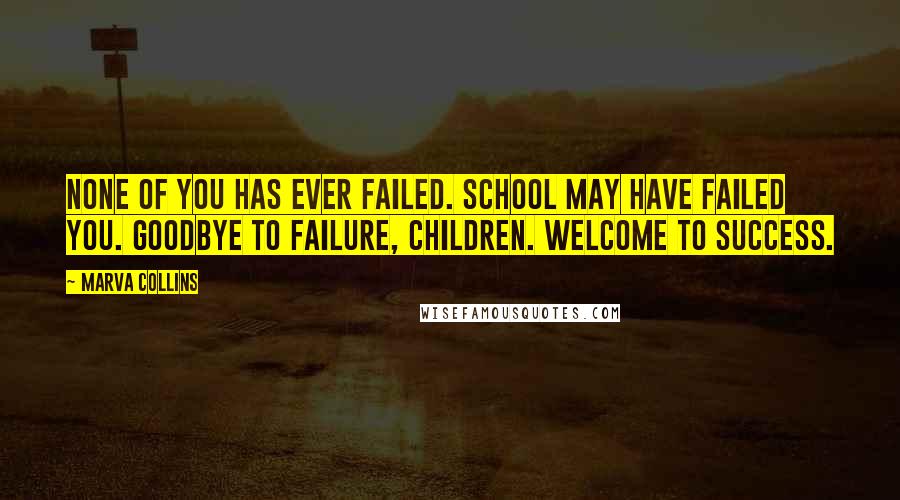 Marva Collins Quotes: None of you has ever failed. School may have failed you. Goodbye to failure, children. Welcome to success.