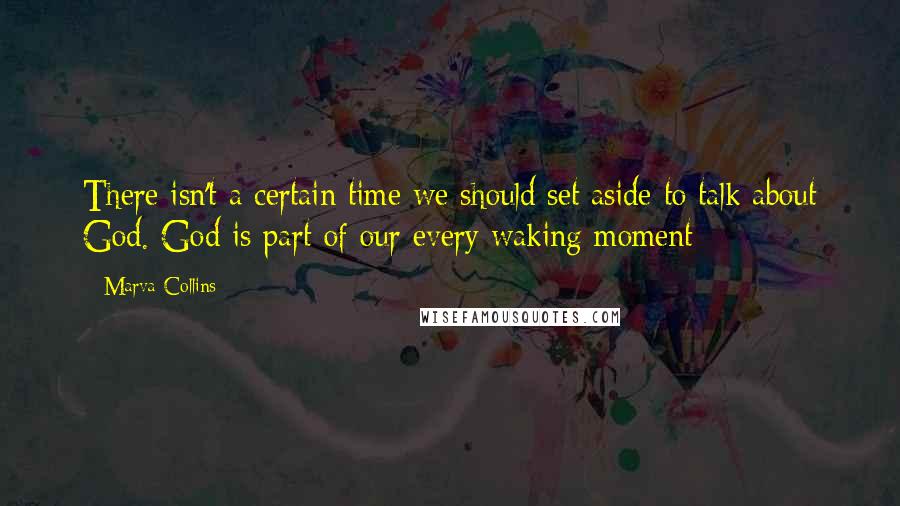 Marva Collins Quotes: There isn't a certain time we should set aside to talk about God. God is part of our every waking moment