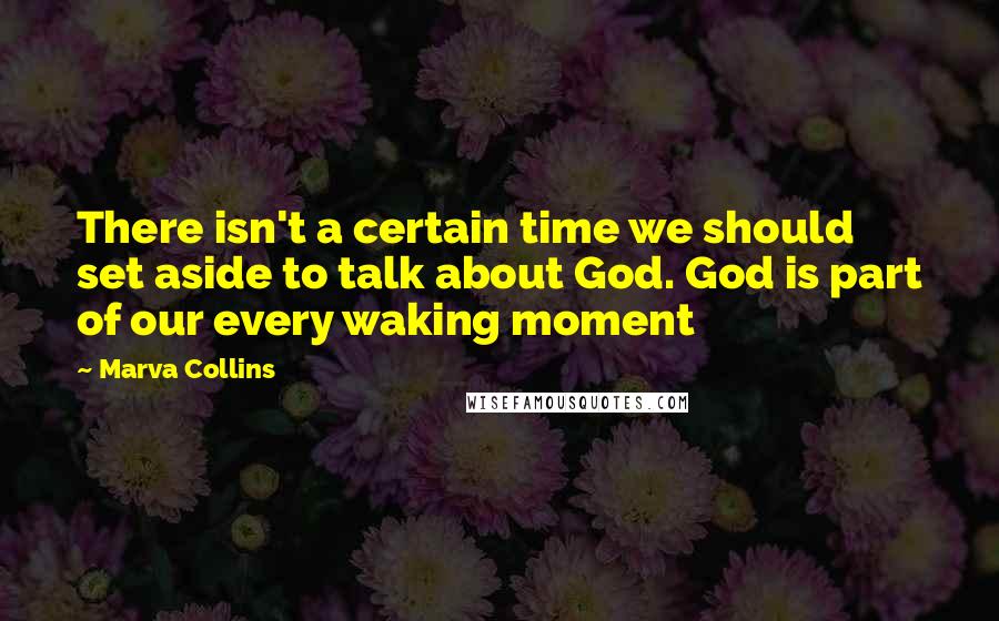 Marva Collins Quotes: There isn't a certain time we should set aside to talk about God. God is part of our every waking moment