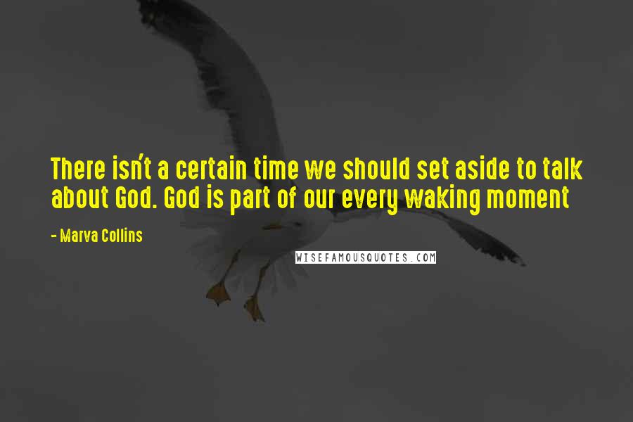 Marva Collins Quotes: There isn't a certain time we should set aside to talk about God. God is part of our every waking moment