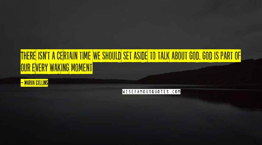 Marva Collins Quotes: There isn't a certain time we should set aside to talk about God. God is part of our every waking moment