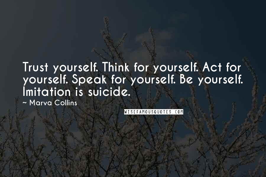 Marva Collins Quotes: Trust yourself. Think for yourself. Act for yourself. Speak for yourself. Be yourself. Imitation is suicide.