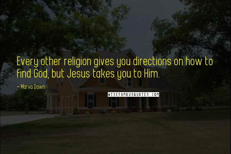 Marva Dawn Quotes: Every other religion gives you directions on how to find God, but Jesus takes you to Him.