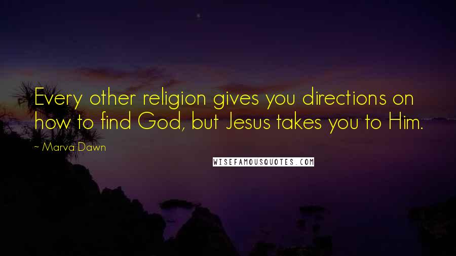 Marva Dawn Quotes: Every other religion gives you directions on how to find God, but Jesus takes you to Him.