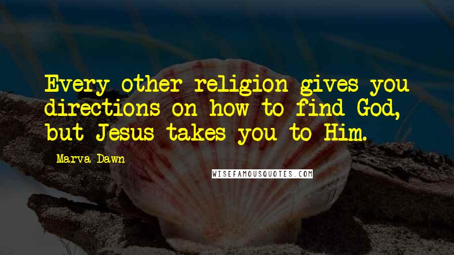 Marva Dawn Quotes: Every other religion gives you directions on how to find God, but Jesus takes you to Him.