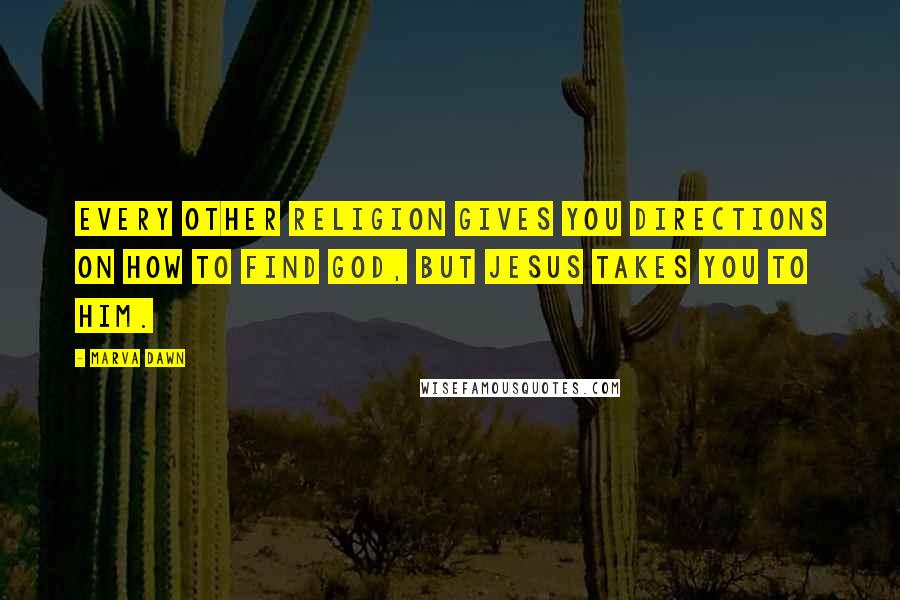 Marva Dawn Quotes: Every other religion gives you directions on how to find God, but Jesus takes you to Him.