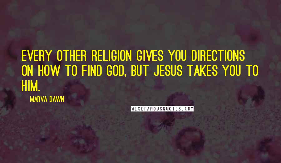 Marva Dawn Quotes: Every other religion gives you directions on how to find God, but Jesus takes you to Him.