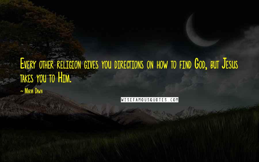 Marva Dawn Quotes: Every other religion gives you directions on how to find God, but Jesus takes you to Him.