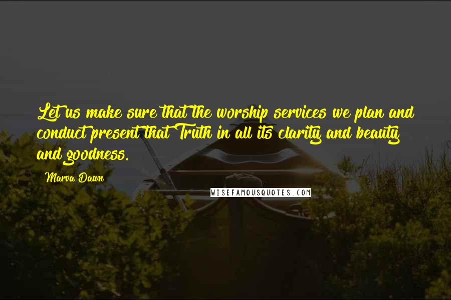 Marva Dawn Quotes: Let us make sure that the worship services we plan and conduct present that Truth in all its clarity and beauty and goodness.