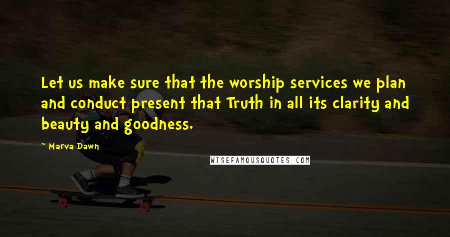 Marva Dawn Quotes: Let us make sure that the worship services we plan and conduct present that Truth in all its clarity and beauty and goodness.