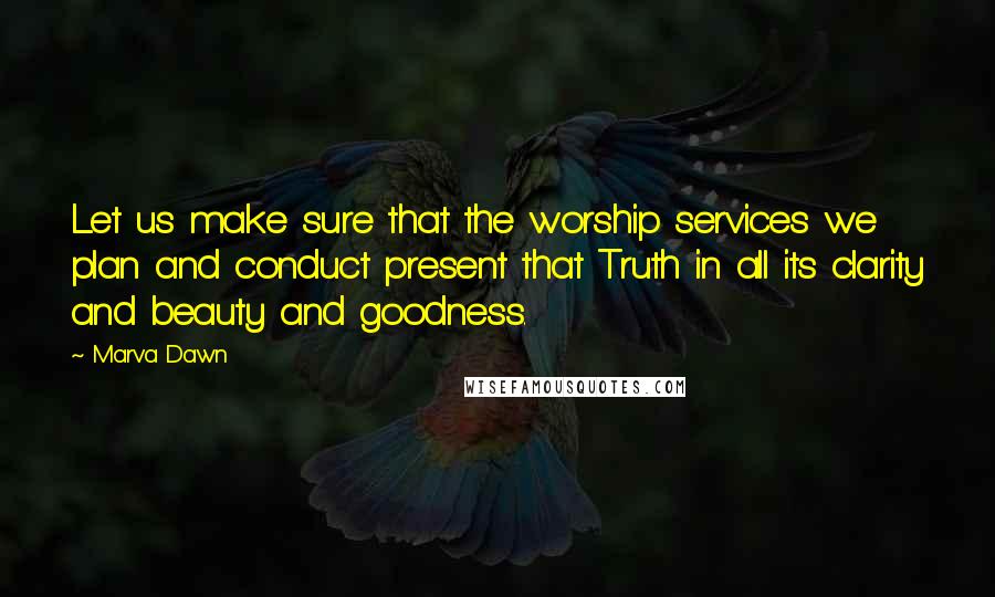 Marva Dawn Quotes: Let us make sure that the worship services we plan and conduct present that Truth in all its clarity and beauty and goodness.