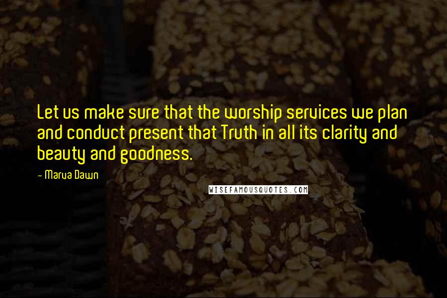 Marva Dawn Quotes: Let us make sure that the worship services we plan and conduct present that Truth in all its clarity and beauty and goodness.