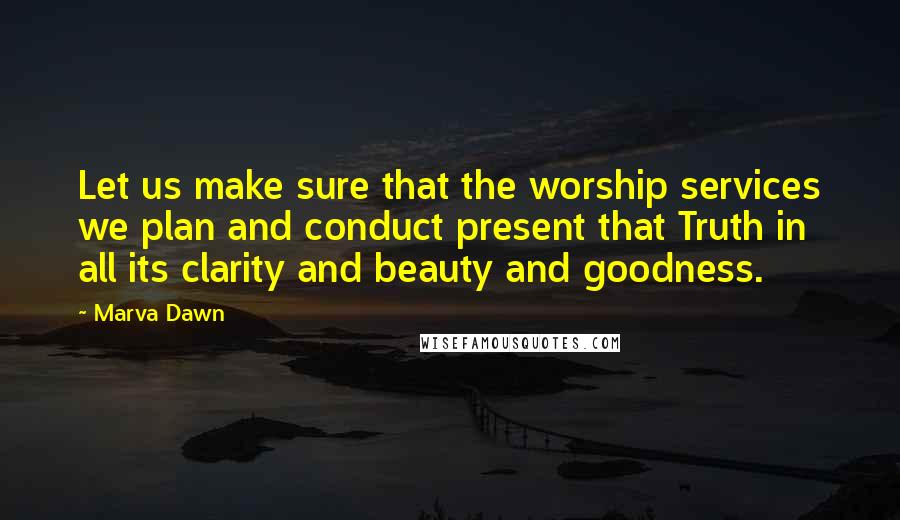 Marva Dawn Quotes: Let us make sure that the worship services we plan and conduct present that Truth in all its clarity and beauty and goodness.