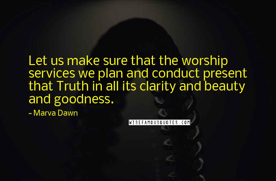 Marva Dawn Quotes: Let us make sure that the worship services we plan and conduct present that Truth in all its clarity and beauty and goodness.
