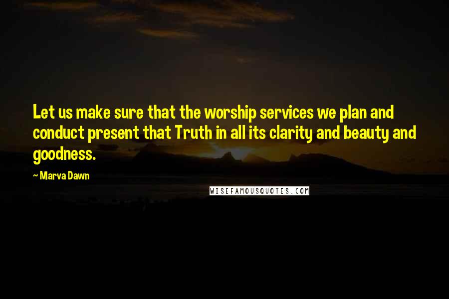 Marva Dawn Quotes: Let us make sure that the worship services we plan and conduct present that Truth in all its clarity and beauty and goodness.