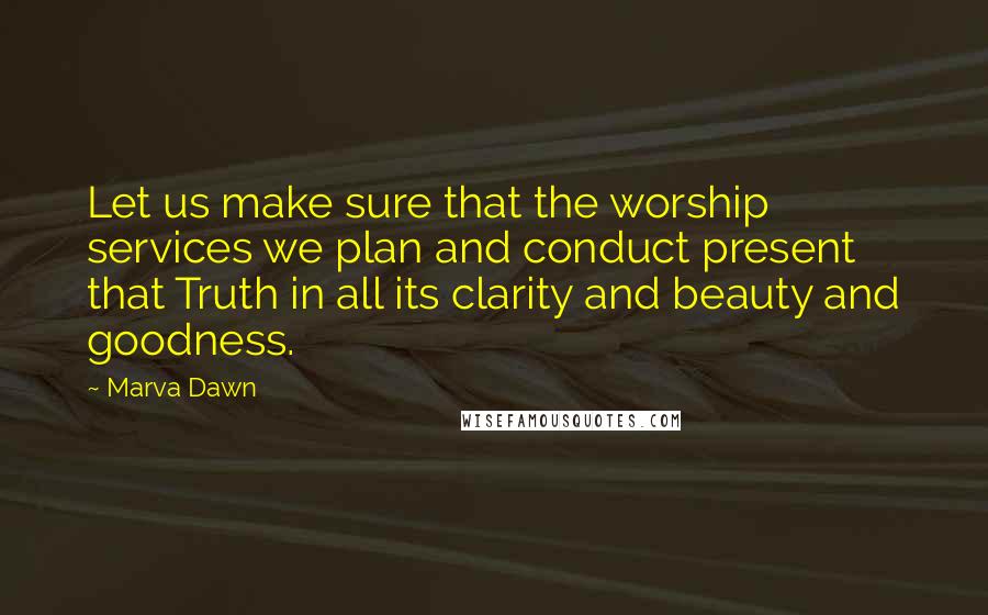 Marva Dawn Quotes: Let us make sure that the worship services we plan and conduct present that Truth in all its clarity and beauty and goodness.