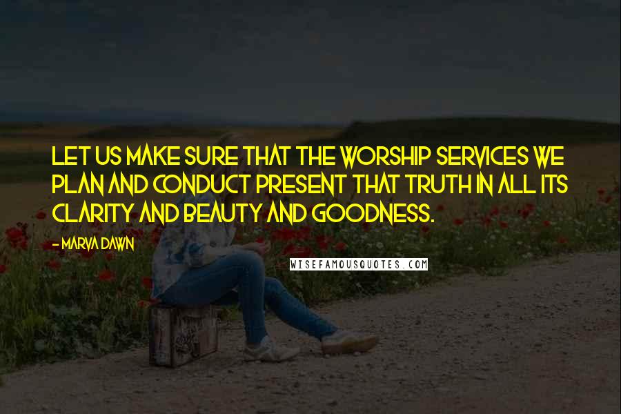Marva Dawn Quotes: Let us make sure that the worship services we plan and conduct present that Truth in all its clarity and beauty and goodness.