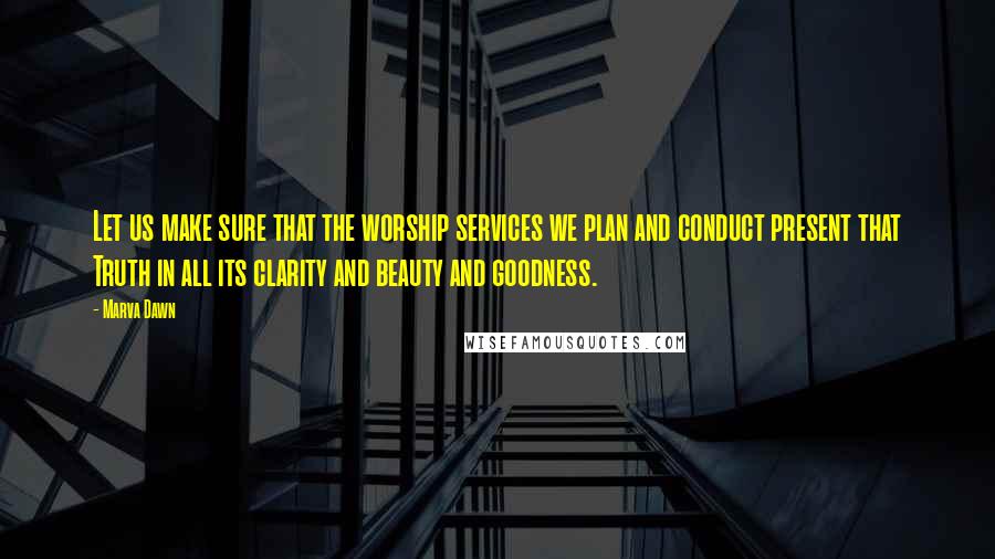 Marva Dawn Quotes: Let us make sure that the worship services we plan and conduct present that Truth in all its clarity and beauty and goodness.