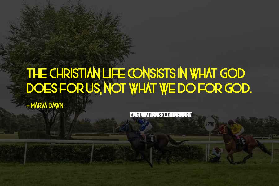 Marva Dawn Quotes: The Christian life consists in what God does for us, not what we do for God.