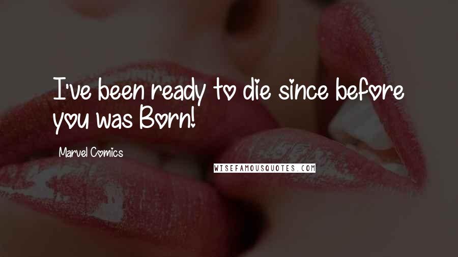 Marvel Comics Quotes: I've been ready to die since before you was Born!