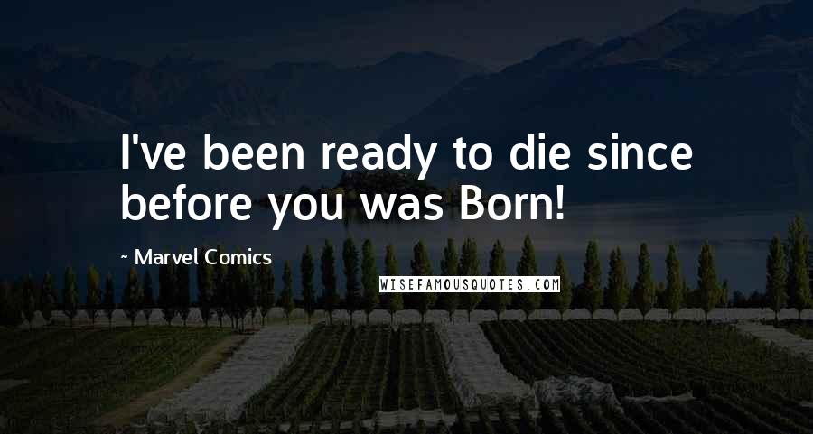 Marvel Comics Quotes: I've been ready to die since before you was Born!