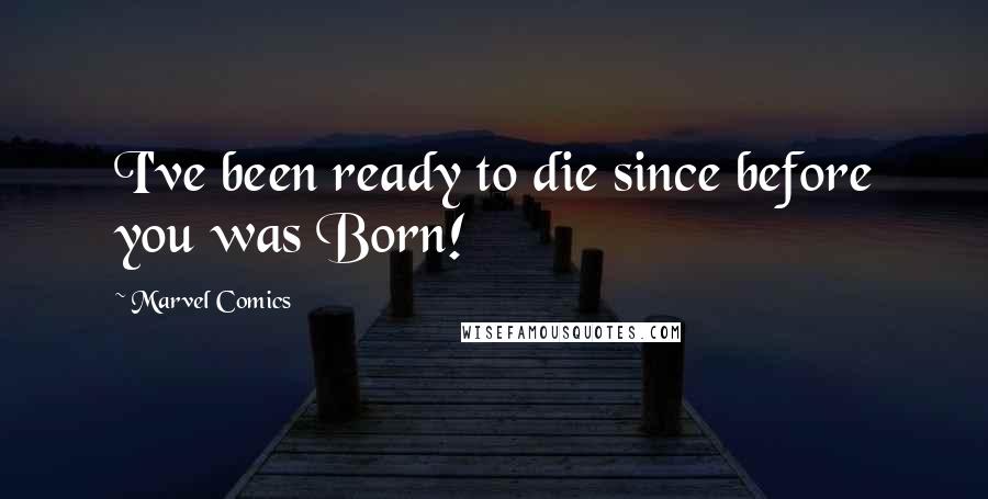 Marvel Comics Quotes: I've been ready to die since before you was Born!