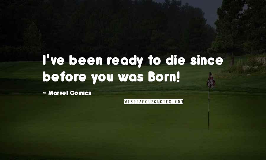 Marvel Comics Quotes: I've been ready to die since before you was Born!