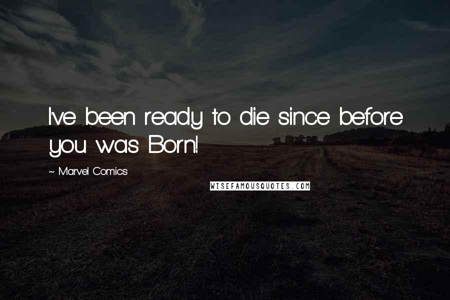 Marvel Comics Quotes: I've been ready to die since before you was Born!