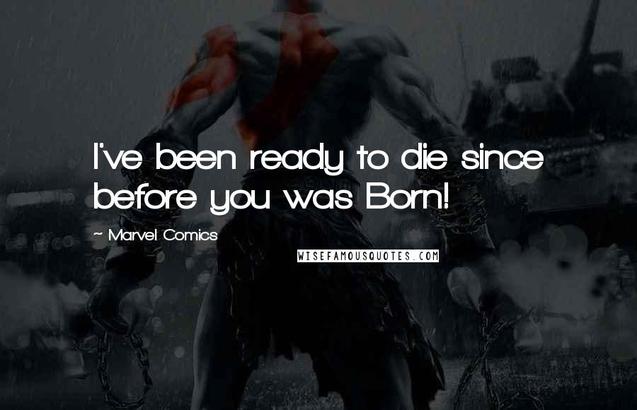 Marvel Comics Quotes: I've been ready to die since before you was Born!