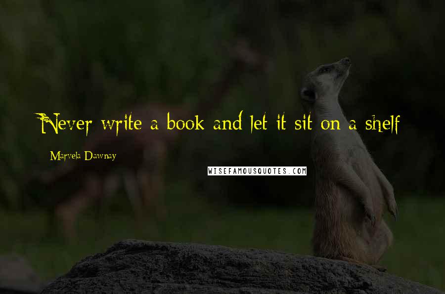 Marvela Dawnay Quotes: Never write a book and let it sit on a shelf