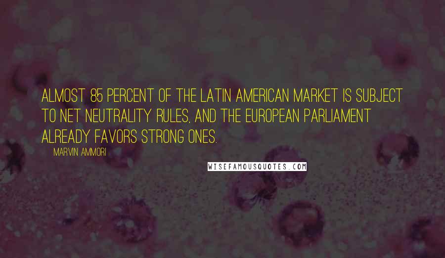 Marvin Ammori Quotes: Almost 85 percent of the Latin American market is subject to net neutrality rules, and the European Parliament already favors strong ones.