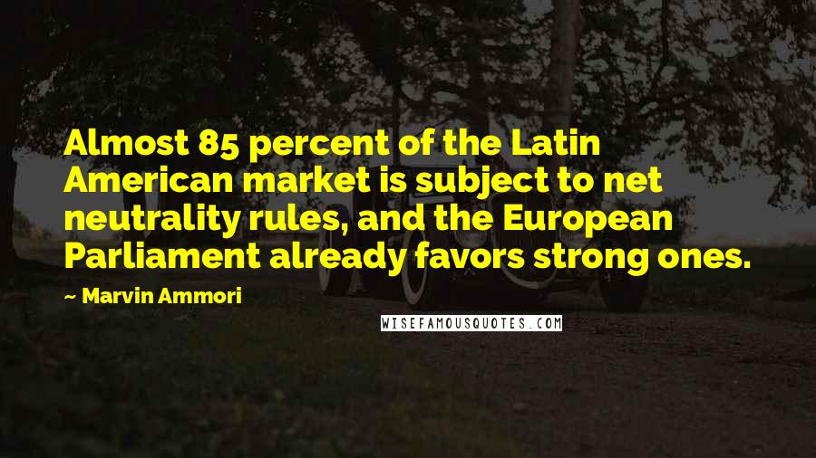 Marvin Ammori Quotes: Almost 85 percent of the Latin American market is subject to net neutrality rules, and the European Parliament already favors strong ones.