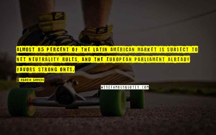 Marvin Ammori Quotes: Almost 85 percent of the Latin American market is subject to net neutrality rules, and the European Parliament already favors strong ones.