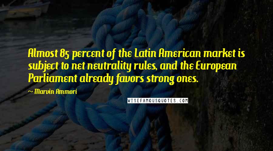 Marvin Ammori Quotes: Almost 85 percent of the Latin American market is subject to net neutrality rules, and the European Parliament already favors strong ones.