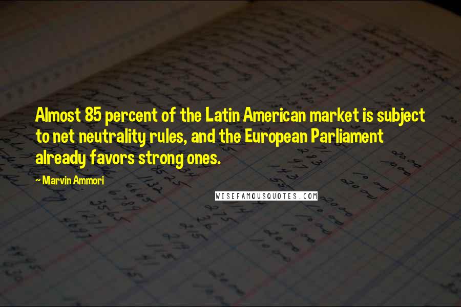 Marvin Ammori Quotes: Almost 85 percent of the Latin American market is subject to net neutrality rules, and the European Parliament already favors strong ones.