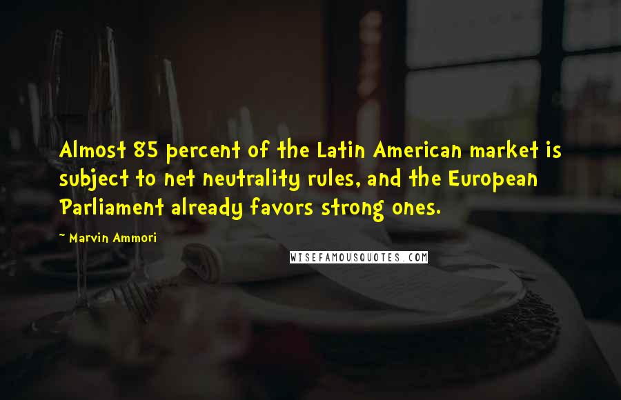 Marvin Ammori Quotes: Almost 85 percent of the Latin American market is subject to net neutrality rules, and the European Parliament already favors strong ones.