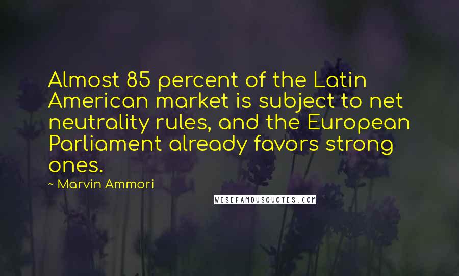 Marvin Ammori Quotes: Almost 85 percent of the Latin American market is subject to net neutrality rules, and the European Parliament already favors strong ones.