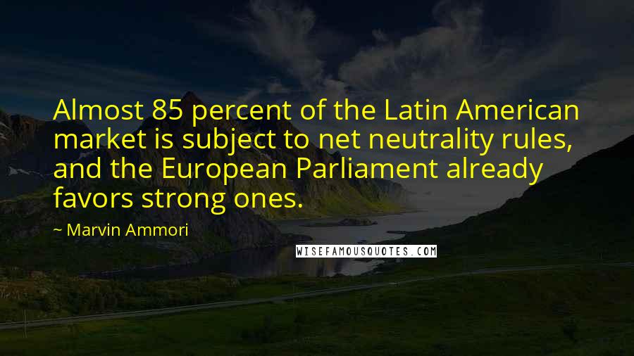 Marvin Ammori Quotes: Almost 85 percent of the Latin American market is subject to net neutrality rules, and the European Parliament already favors strong ones.