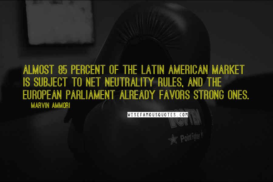 Marvin Ammori Quotes: Almost 85 percent of the Latin American market is subject to net neutrality rules, and the European Parliament already favors strong ones.